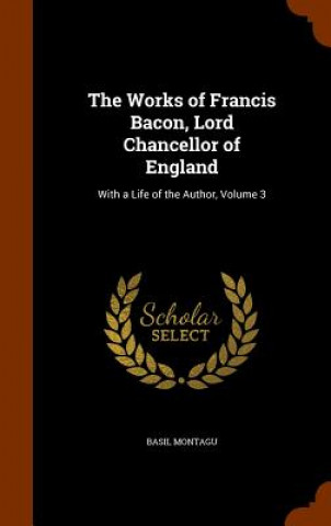 Kniha Works of Francis Bacon, Lord Chancellor of England Basil Montagu