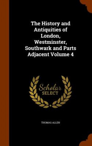 Kniha History and Antiquities of London, Westminster, Southwark and Parts Adjacent Volume 4 MR Thomas (University of Ottawa) Allen