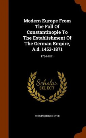 Kniha Modern Europe from the Fall of Constantinople to the Establishment of the German Empire, A.D. 1453-1871 Thomas Henry Dyer