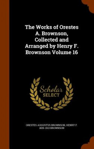 Buch Works of Orestes A. Brownson, Collected and Arranged by Henry F. Brownson Volume 16 Orestes Augustus Brownson