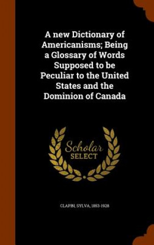 Kniha New Dictionary of Americanisms; Being a Glossary of Words Supposed to Be Peculiar to the United States and the Dominion of Canada Sylva Clapin