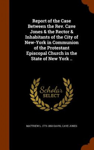 Kniha Report of the Case Between the REV. Cave Jones & the Rector & Inhabitants of the City of New-York in Communion of the Protestant Episcopal Church in t Matthew L 1773-1850 Davis