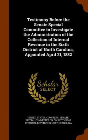 Książka Testimony Before the Senate Special Committee to Investigate the Administration of the Collection of Internal Revenue in the Sixth District of North C 