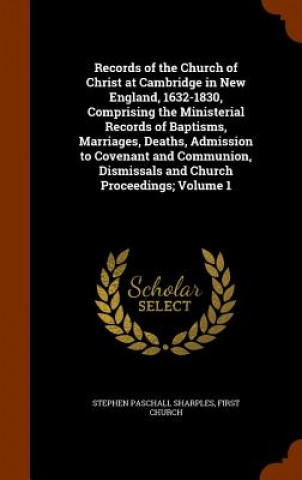 Book Records of the Church of Christ at Cambridge in New England, 1632-1830, Comprising the Ministerial Records of Baptisms, Marriages, Deaths, Admission t Stephen Paschall Sharples