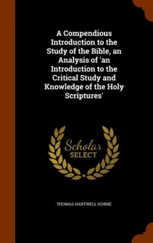 Carte Compendious Introduction to the Study of the Bible, an Analysis of 'an Introduction to the Critical Study and Knowledge of the Holy Scriptures' Thomas Hartwell Horne