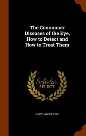 Kniha Commoner Diseases of the Eye, How to Detect and How to Treat Them Casey Albert Wood