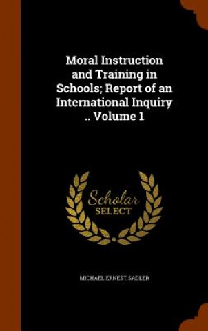 Carte Moral Instruction and Training in Schools; Report of an International Inquiry .. Volume 1 Michael Ernest Sadler