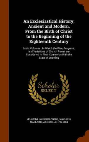 Książka Ecclesiastical History, Ancient and Modern, from the Birth of Christ to the Beginning of the Eighteenth Century Johann Lorenz Mosheim