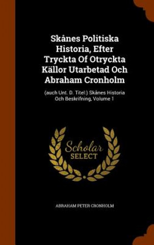 Livre Skanes Politiska Historia, Efter Tryckta of Otryckta Kallor Utarbetad Och Abraham Cronholm Abraham Peter Cronholm