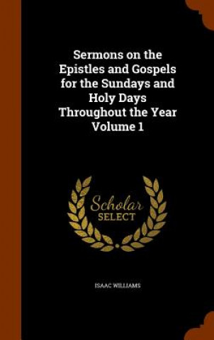 Carte Sermons on the Epistles and Gospels for the Sundays and Holy Days Throughout the Year Volume 1 Isaac Williams