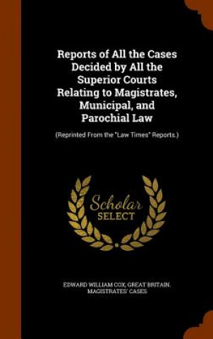 Kniha Reports of All the Cases Decided by All the Superior Courts Relating to Magistrates, Municipal, and Parochial Law Edward William Cox