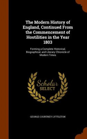 Carte Modern History of England, Continued from the Commencement of Hostilities in the Year 1803 George Courtney Lyttleton