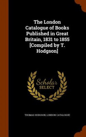 Kniha London Catalogue of Books Published in Great Britain, 1831 to 1855 [Compiled by T. Hodgson] Thomas Hodgson