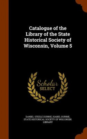 Kniha Catalogue of the Library of the State Historical Society of Wisconsin, Volume 5 Daniel Steele Durrie