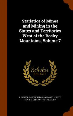 Книга Statistics of Mines and Mining in the States and Territories West of the Rocky Mountains, Volume 7 Rossiter Worthington Raymond