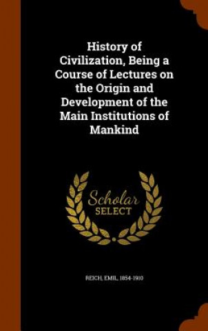 Carte History of Civilization, Being a Course of Lectures on the Origin and Development of the Main Institutions of Mankind Emil Reich