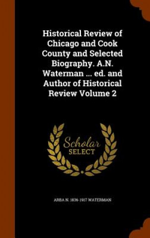 Könyv Historical Review of Chicago and Cook County and Selected Biography. A.N. Waterman ... Ed. and Author of Historical Review Volume 2 Arba N 1836-1917 Waterman