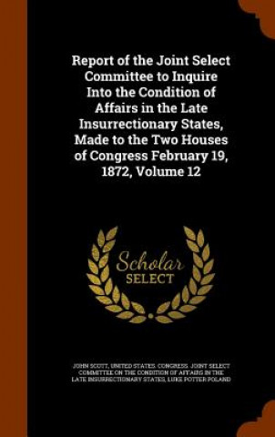 Książka Report of the Joint Select Committee to Inquire Into the Condition of Affairs in the Late Insurrectionary States, Made to the Two Houses of Congress F Scott