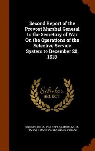 Buch Second Report of the Provost Marshal General to the Secretary of War on the Operations of the Selective Service System to December 20, 1918 