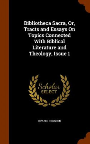 Carte Bibliotheca Sacra, Or, Tracts and Essays on Topics Connected with Biblical Literature and Theology, Issue 1 Edward Robinson