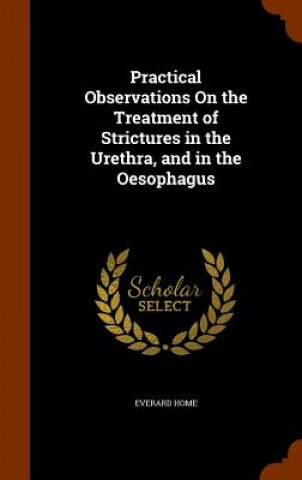 Книга Practical Observations on the Treatment of Strictures in the Urethra, and in the Oesophagus Home