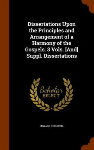 Kniha Dissertations Upon the Principles and Arrangement of a Harmony of the Gospels. 3 Vols. [And] Suppl. Dissertations Edward Greswell