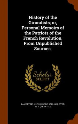 Buch History of the Girondists; Or, Personal Memoirs of the Patriots of the French Revolution, from Unpublished Sources; Alphonse De Lamartine