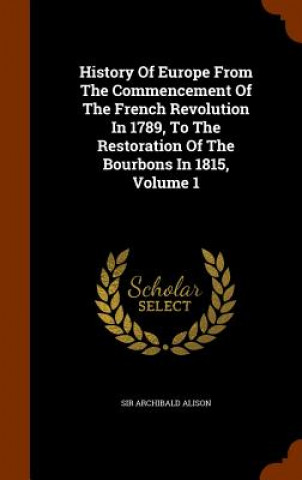 Kniha History of Europe from the Commencement of the French Revolution in 1789, to the Restoration of the Bourbons in 1815, Volume 1 Sir Archibald Alison