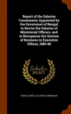 Kniha Report of the Salaries Commission Appointed by the Governmet of Bengal to Revise the Salaries of Ministerial Officers, and to Reorganise the Systum of 