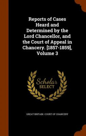 Livre Reports of Cases Heard and Determined by the Lord Chancellor, and the Court of Appeal in Chancery. [1857-1859], Volume 3 