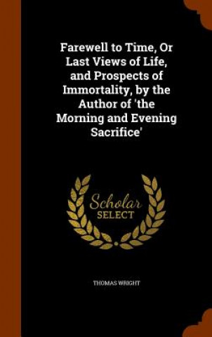 Carte Farewell to Time, or Last Views of Life, and Prospects of Immortality, by the Author of 'The Morning and Evening Sacrifice' Fellow Thomas (Brookings Institution) Wright