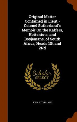 Książka Original Matter Contained in Lieut.-Colonel Sutherland's Memoir on the Kaffers, Hottentots, and Bosjemans, of South Africa, Heads 1st and 2nd Sutherland