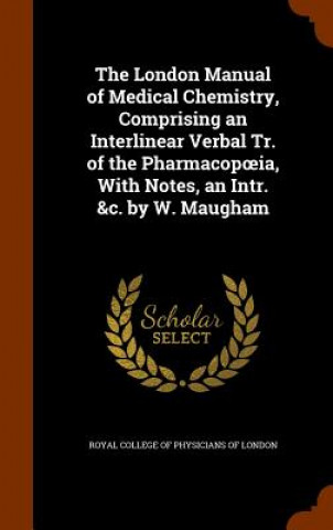 Könyv London Manual of Medical Chemistry, Comprising an Interlinear Verbal Tr. of the Pharmacop Ia, with Notes, an Intr. &C. by W. Maugham 