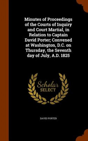 Kniha Minutes of Proceedings of the Courts of Inquiry and Court Martial, in Relation to Captain David Porter; Convened at Washington, D.C. on Thursday, the Porter