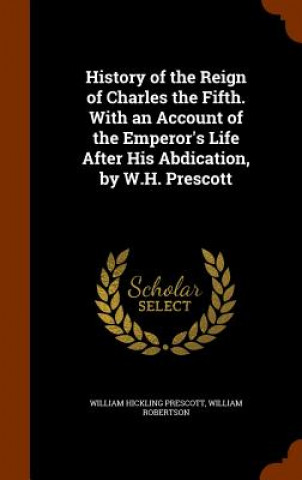 Libro History of the Reign of Charles the Fifth. with an Account of the Emperor's Life After His Abdication, by W.H. Prescott William Hickling Prescott