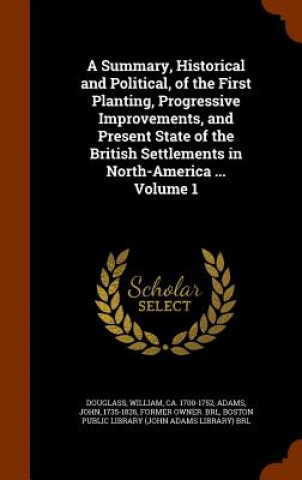 Buch Summary, Historical and Political, of the First Planting, Progressive Improvements, and Present State of the British Settlements in North-America ... 