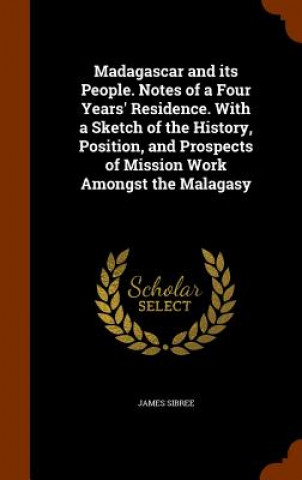 Kniha Madagascar and Its People. Notes of a Four Years' Residence. with a Sketch of the History, Position, and Prospects of Mission Work Amongst the Malagas Sibree