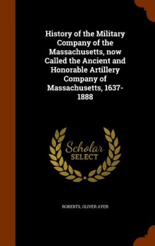 Knjiga History of the Military Company of the Massachusetts, Now Called the Ancient and Honorable Artillery Company of Massachusetts, 1637-1888 Oliver Ayer Roberts