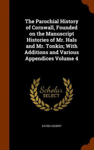 Βιβλίο Parochial History of Cornwall, Founded on the Manuscript Histories of Mr. Hals and Mr. Tonkin; With Additions and Various Appendices Volume 4 Davies Gilbert