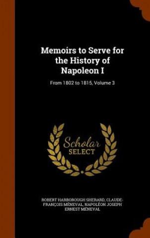 Könyv Memoirs to Serve for the History of Napoleon I Robert Harborough Sherard