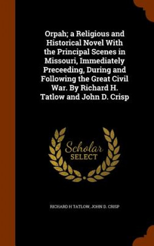 Kniha Orpah; A Religious and Historical Novel with the Principal Scenes in Missouri, Immediately Preceeding, During and Following the Great Civil War. by Ri Richard H Tatlow