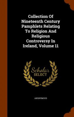 Kniha Collection of Nineteenth Century Pamphlets Relating to Religion and Religious Controversy in Ireland, Volume 11 Anonymous