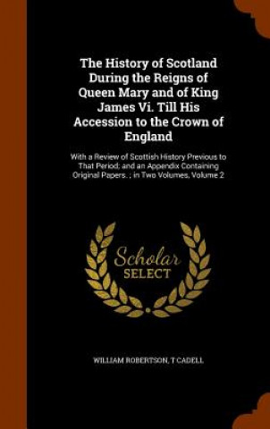 Kniha History of Scotland During the Reigns of Queen Mary and of King James VI. Till His Accession to the Crown of England William Robertson