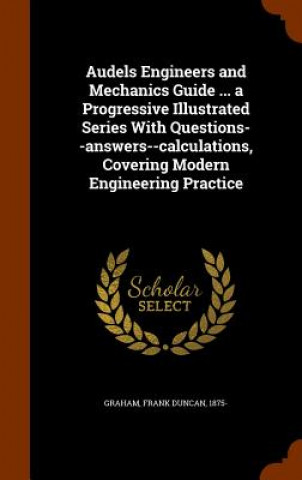Könyv Audels Engineers and Mechanics Guide ... a Progressive Illustrated Series with Questions--Answers--Calculations, Covering Modern Engineering Practice Frank Duncan Graham