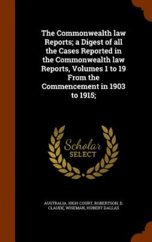 Kniha Commonwealth Law Reports; A Digest of All the Cases Reported in the Commonwealth Law Reports, Volumes 1 to 19 from the Commencement in 1903 to 1915; D Claude Robertson