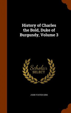Carte History of Charles the Bold, Duke of Burgundy, Volume 3 John Foster Kirk