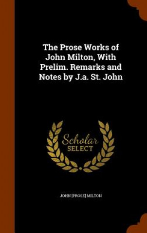 Knjiga Prose Works of John Milton, with Prelim. Remarks and Notes by J.A. St. John John Prose Milton