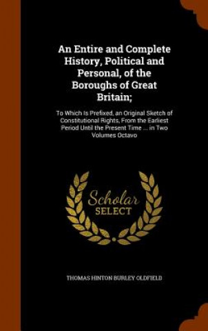 Kniha Entire and Complete History, Political and Personal, of the Boroughs of Great Britain; Thomas Hinton Burley Oldfield