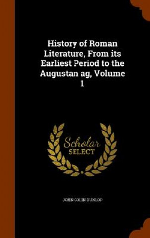 Книга History of Roman Literature, from Its Earliest Period to the Augustan AG, Volume 1 John Colin Dunlop