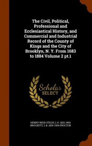 Carte Civil, Political, Professional and Ecclesiastical History, and Commercial and Industrial Record of the County of Kings and the City of Brooklyn, N. Y. Henry Reed Stiles